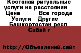 Костанай-ритуальные услуги на расстоянии. › Цена ­ 100 - Все города Услуги » Другие   . Башкортостан респ.,Сибай г.